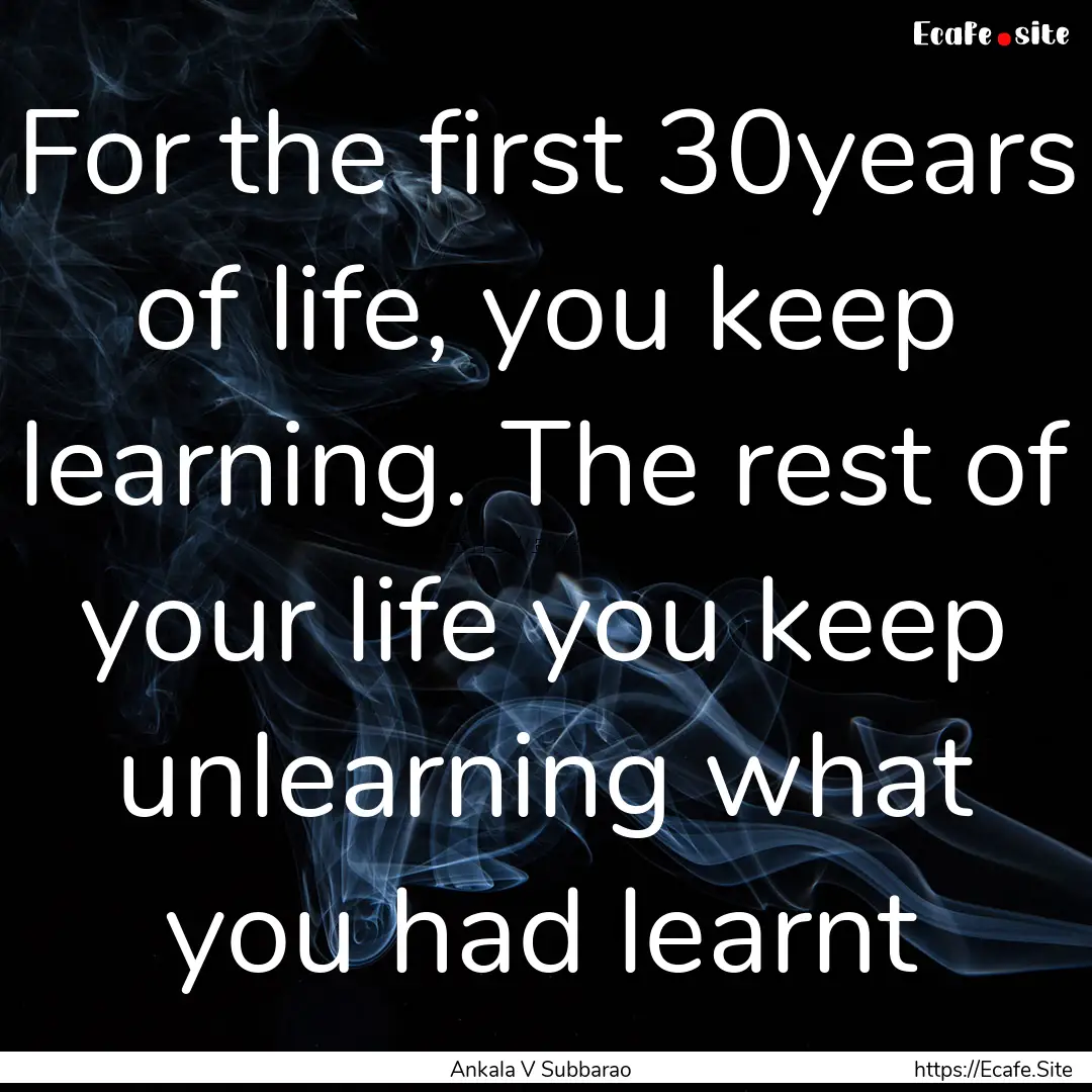 For the first 30years of life, you keep learning..... : Quote by Ankala V Subbarao