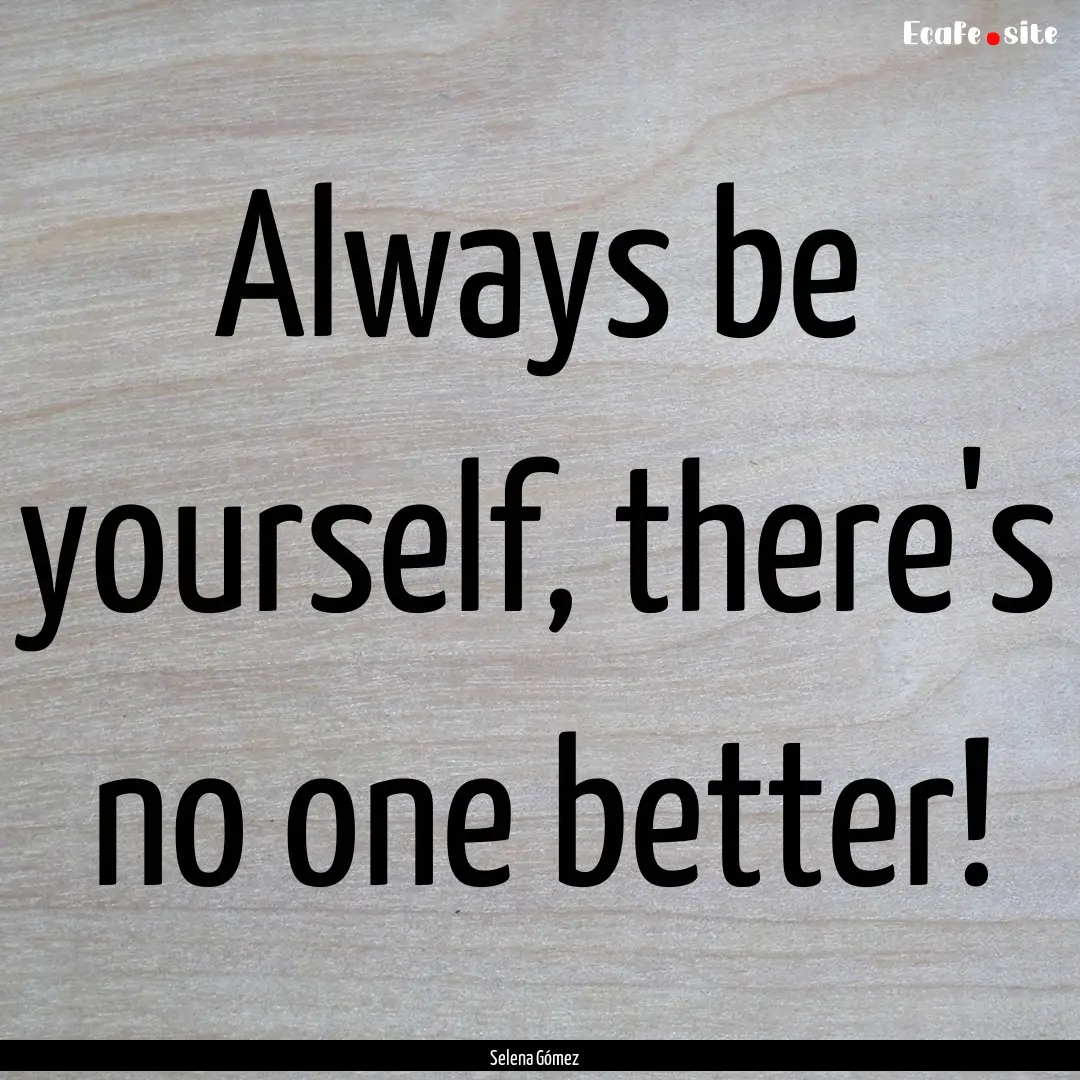 Always be yourself, there's no one better!.... : Quote by Selena Gómez