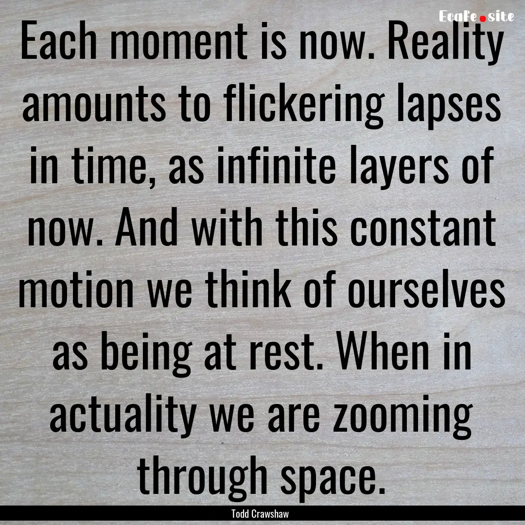 Each moment is now. Reality amounts to flickering.... : Quote by Todd Crawshaw