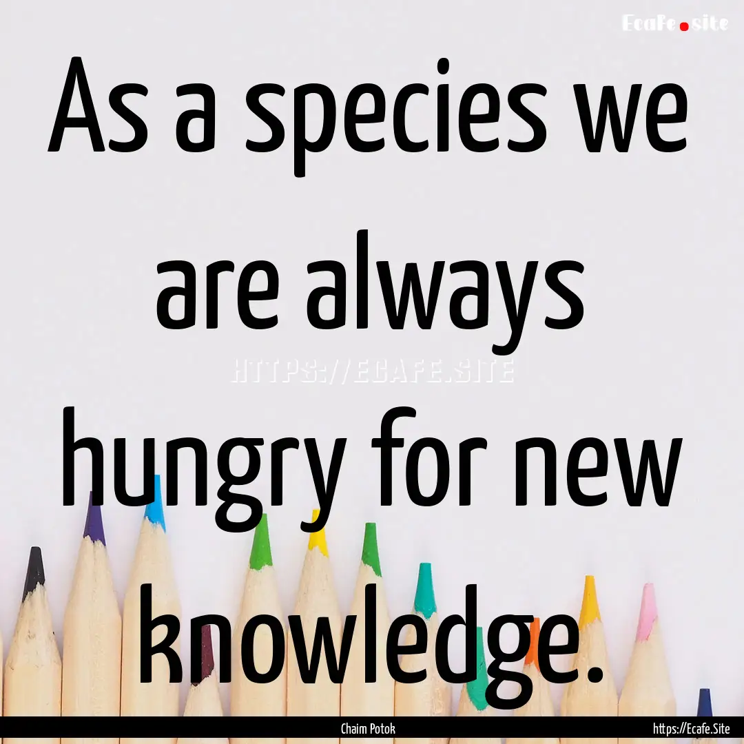 As a species we are always hungry for new.... : Quote by Chaim Potok