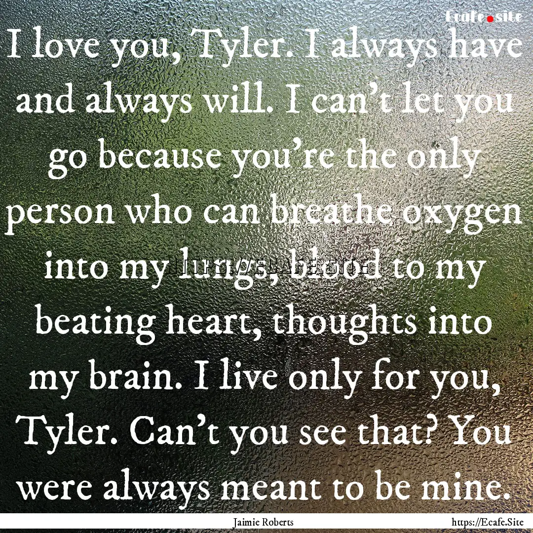 I love you, Tyler. I always have and always.... : Quote by Jaimie Roberts