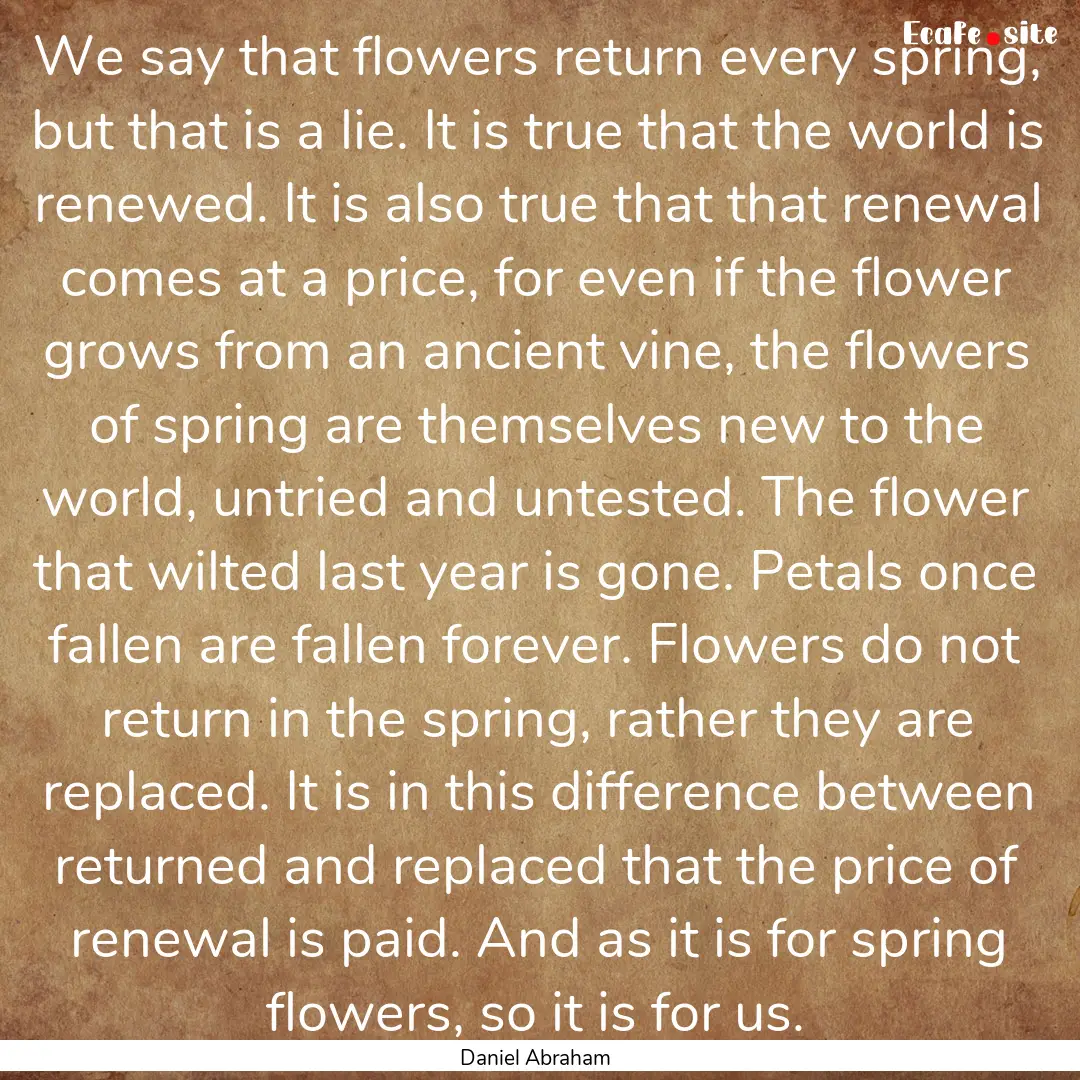 We say that flowers return every spring,.... : Quote by Daniel Abraham