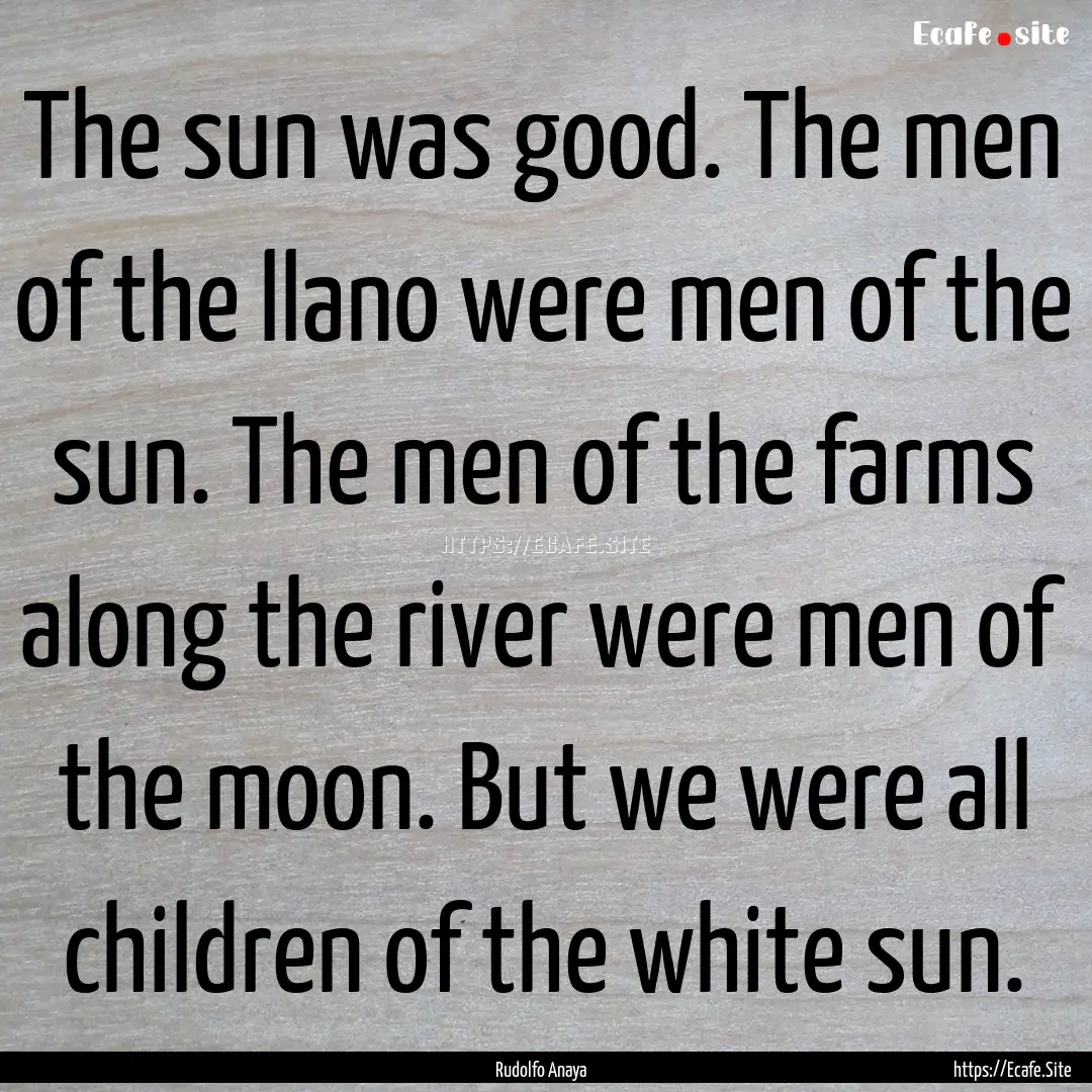 The sun was good. The men of the llano were.... : Quote by Rudolfo Anaya