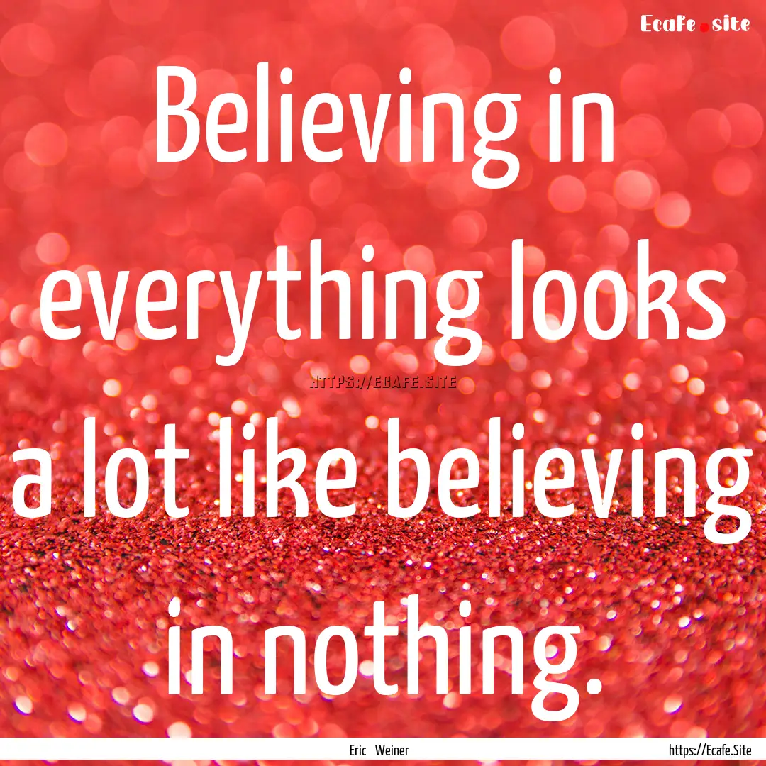 Believing in everything looks a lot like.... : Quote by Eric Weiner