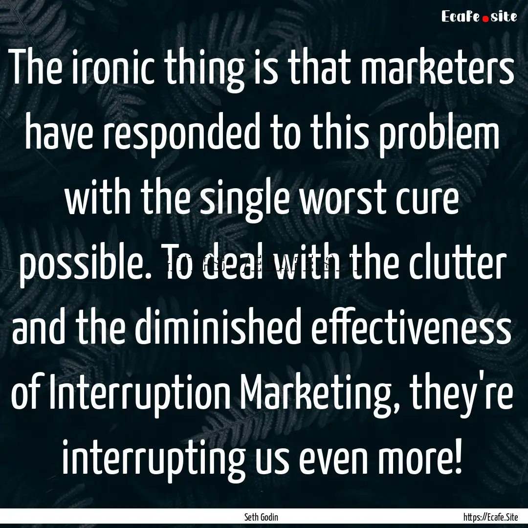 The ironic thing is that marketers have responded.... : Quote by Seth Godin