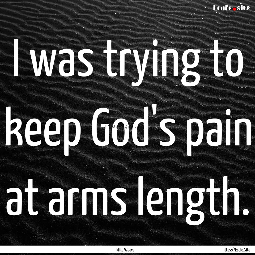 I was trying to keep God's pain at arms length..... : Quote by Mike Weaver