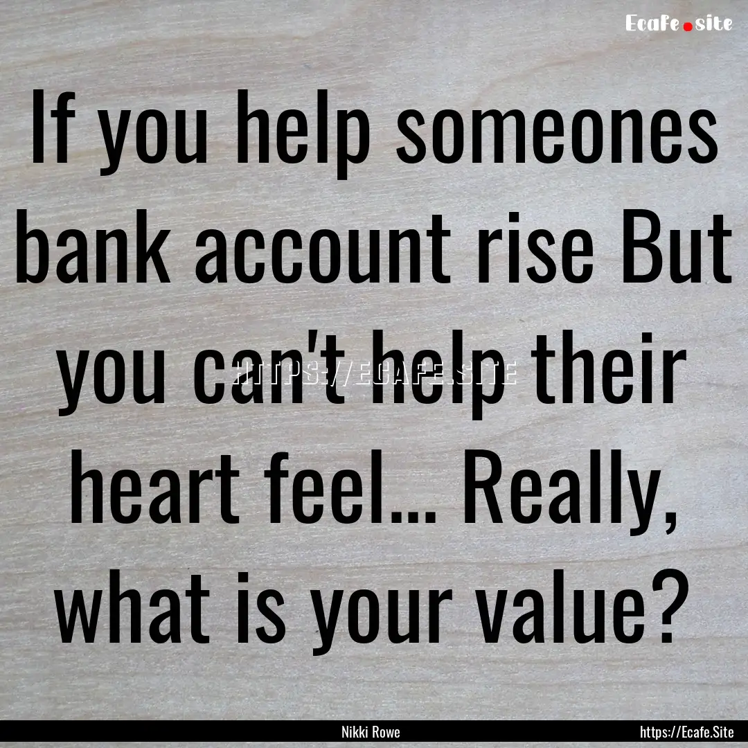 If you help someones bank account rise But.... : Quote by Nikki Rowe