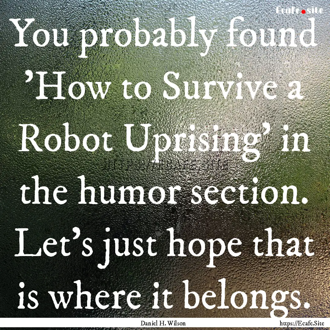 You probably found 'How to Survive a Robot.... : Quote by Daniel H. Wilson