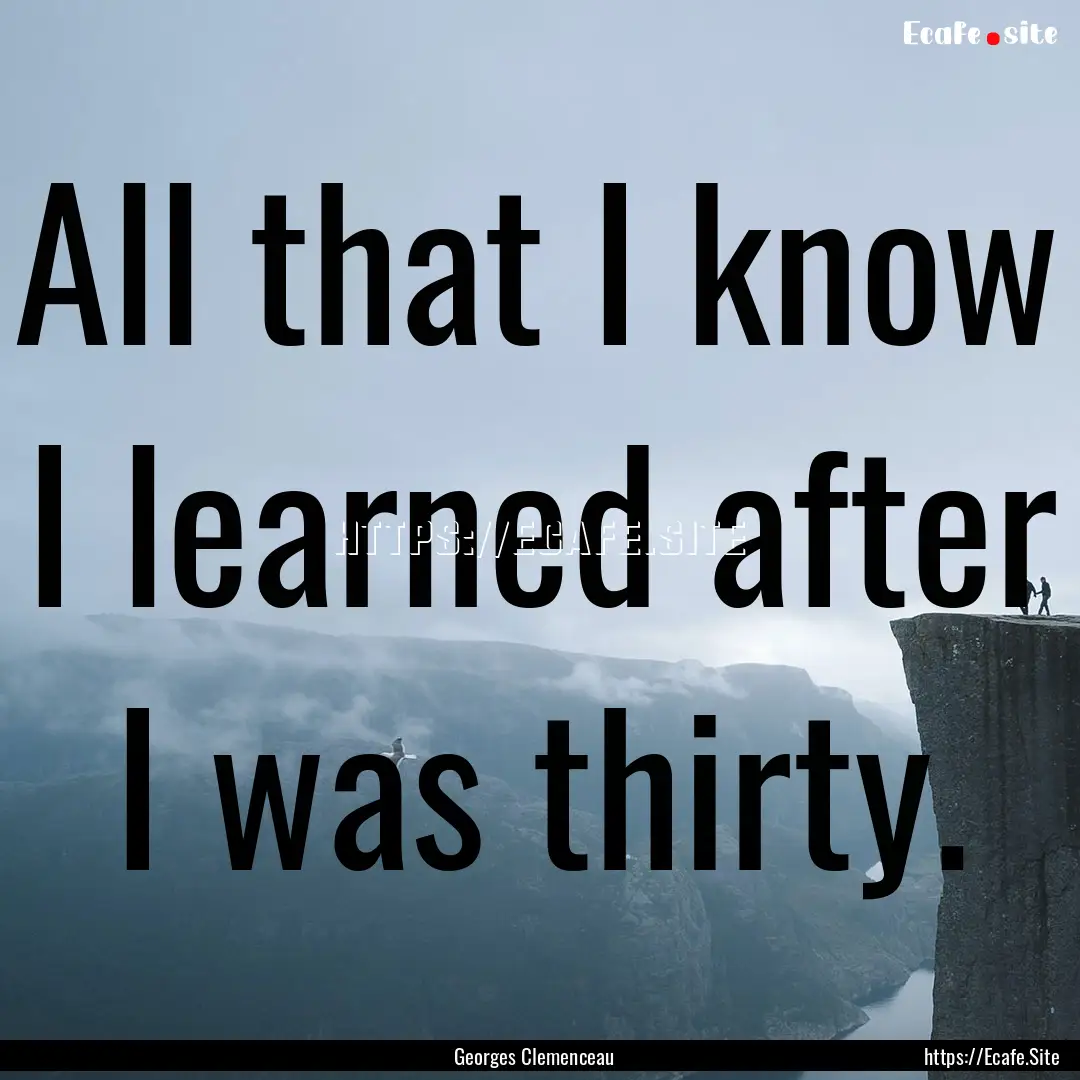 All that I know I learned after I was thirty..... : Quote by Georges Clemenceau