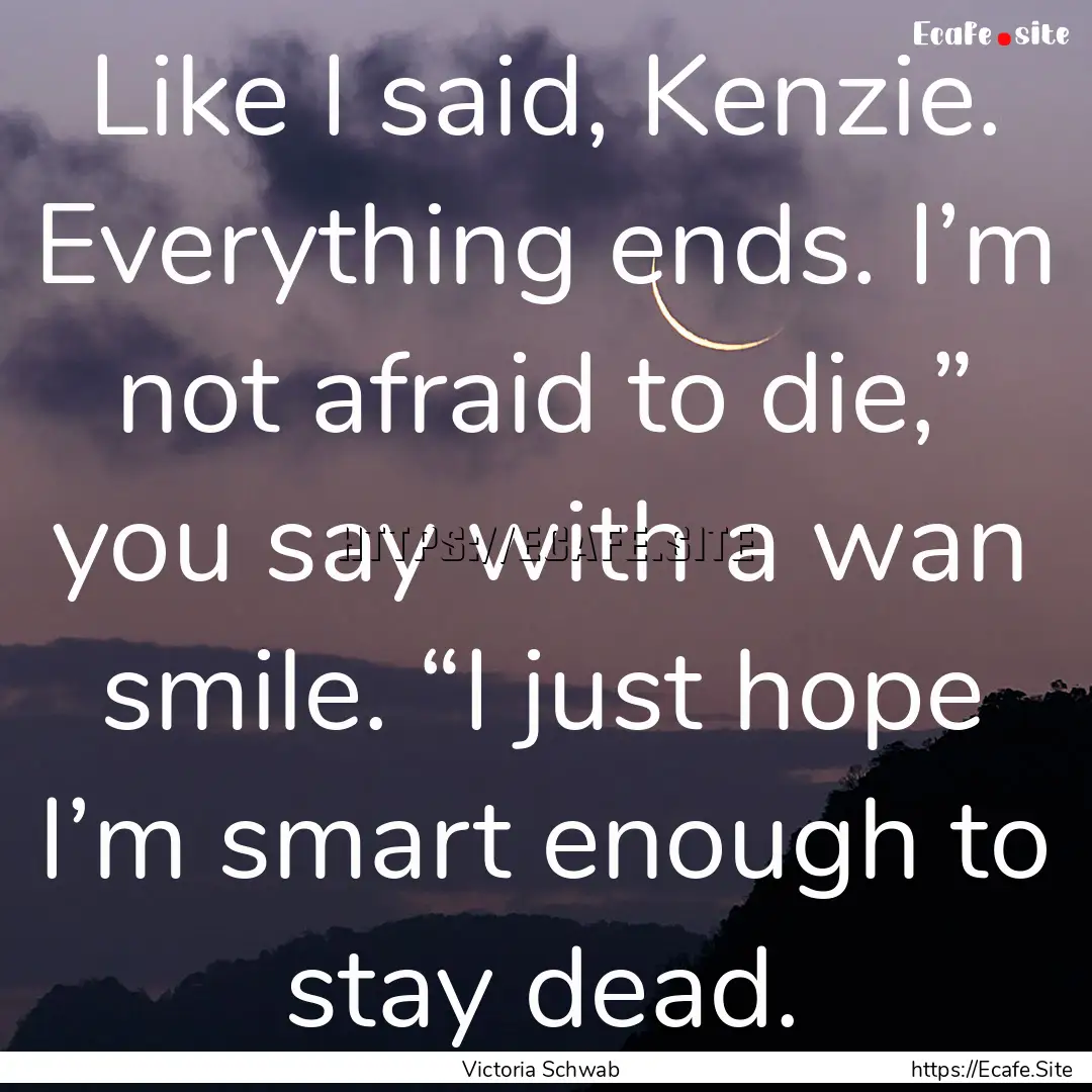 Like I said, Kenzie. Everything ends. I’m.... : Quote by Victoria Schwab