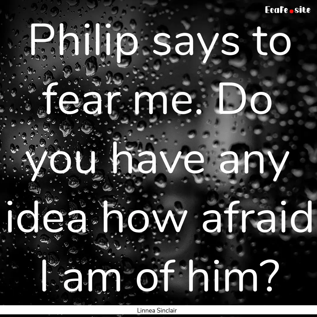 Philip says to fear me. Do you have any idea.... : Quote by Linnea Sinclair