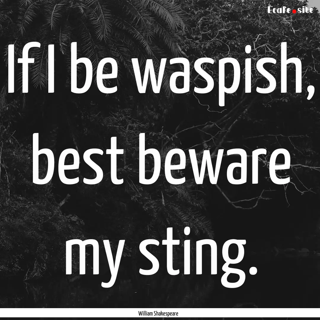 If I be waspish, best beware my sting. : Quote by William Shakespeare