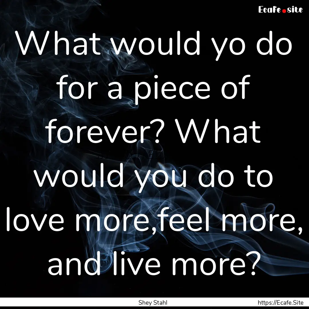 What would yo do for a piece of forever?.... : Quote by Shey Stahl