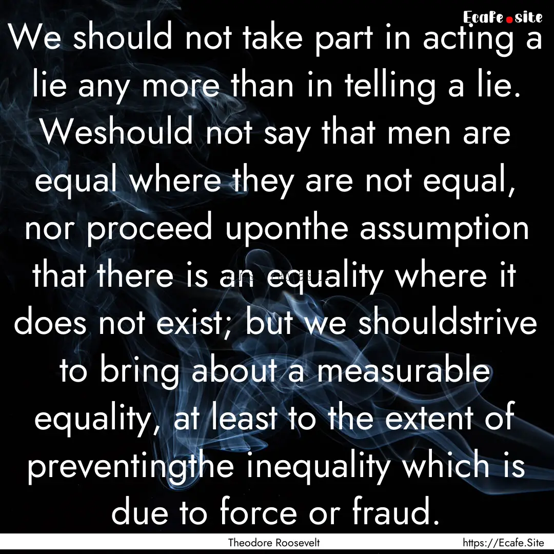 We should not take part in acting a lie any.... : Quote by Theodore Roosevelt