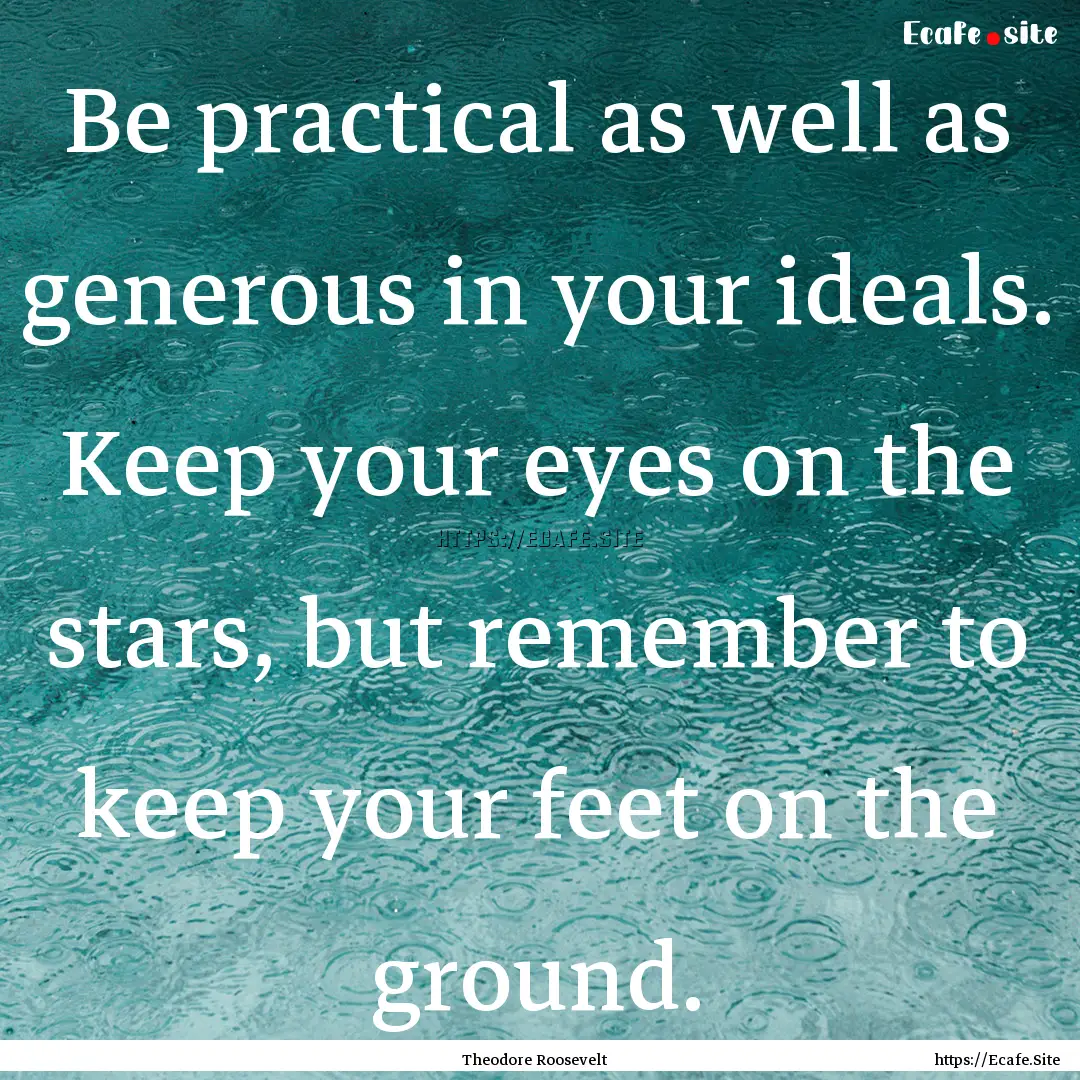 Be practical as well as generous in your.... : Quote by Theodore Roosevelt