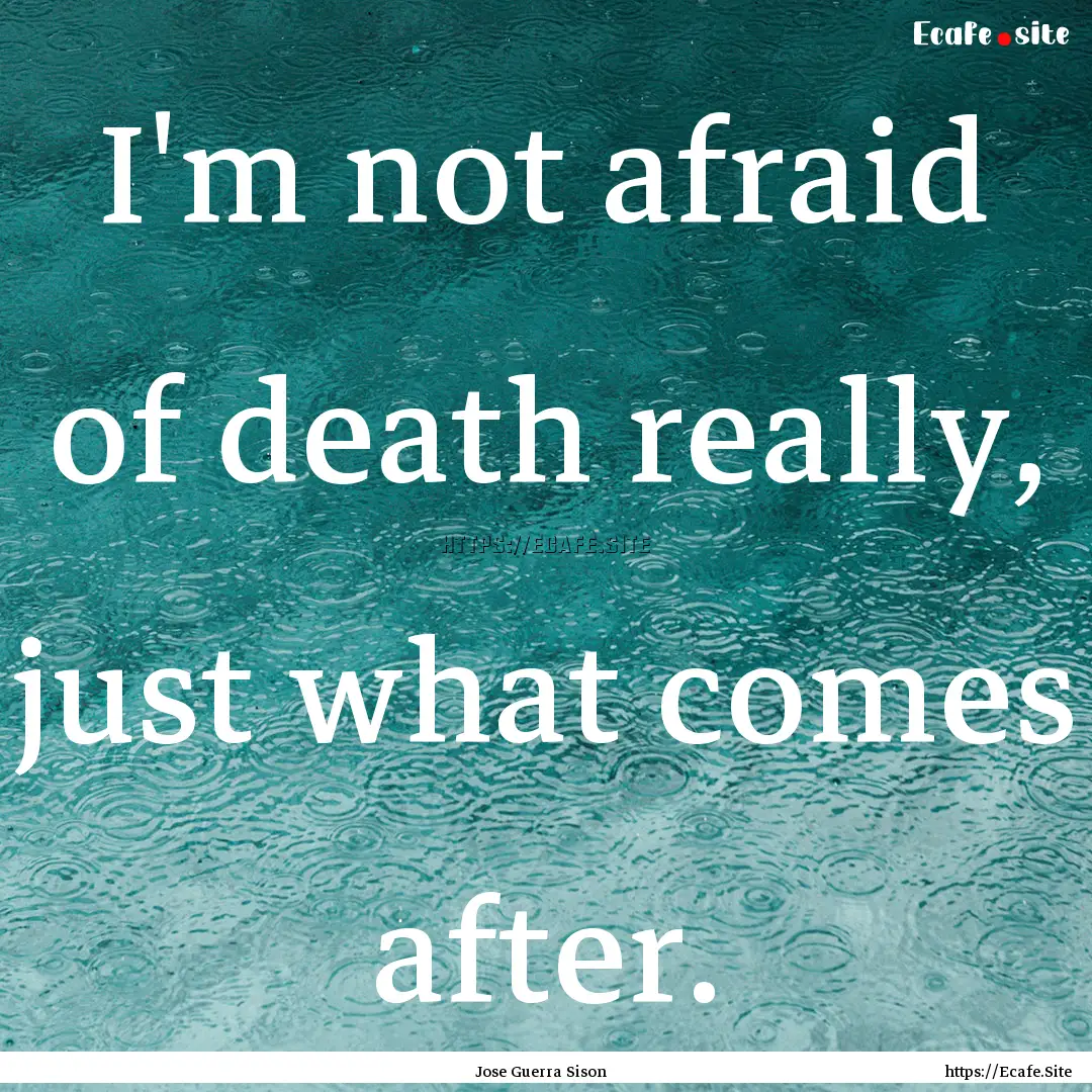 I'm not afraid of death really, just what.... : Quote by Jose Guerra Sison