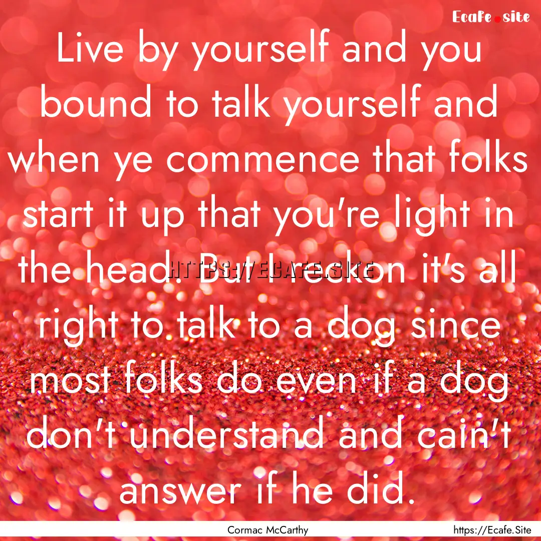 Live by yourself and you bound to talk yourself.... : Quote by Cormac McCarthy