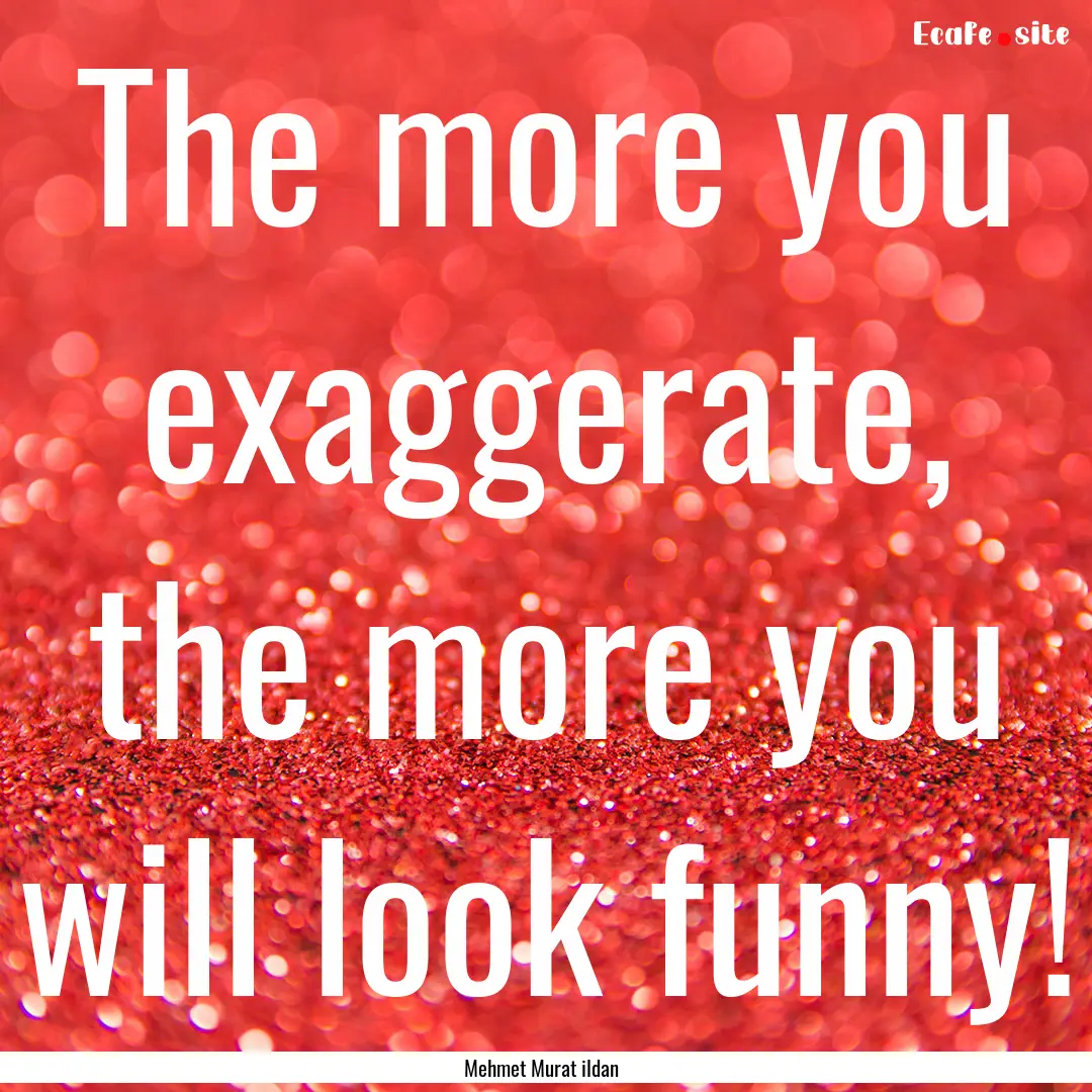 The more you exaggerate, the more you will.... : Quote by Mehmet Murat ildan