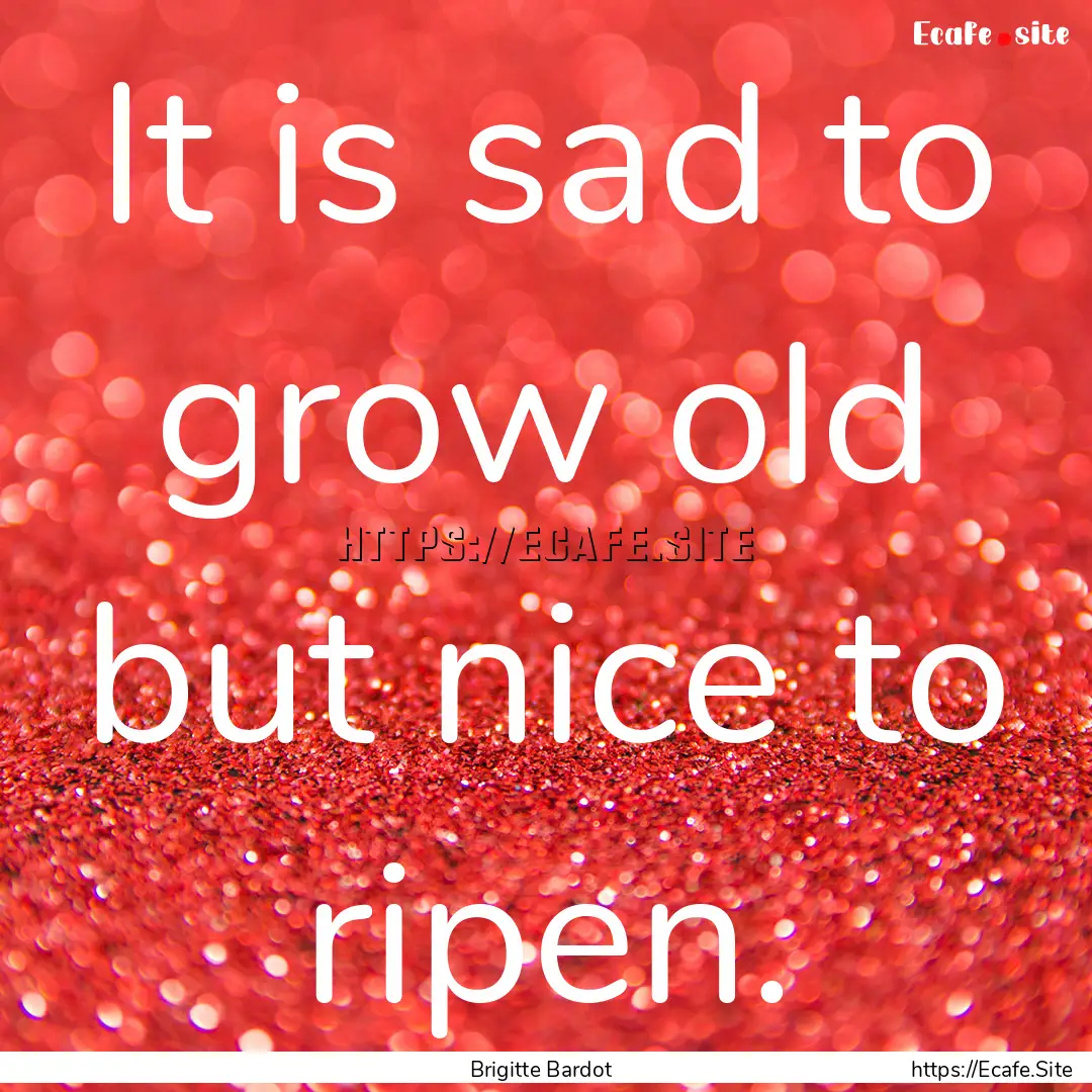 It is sad to grow old but nice to ripen. : Quote by Brigitte Bardot