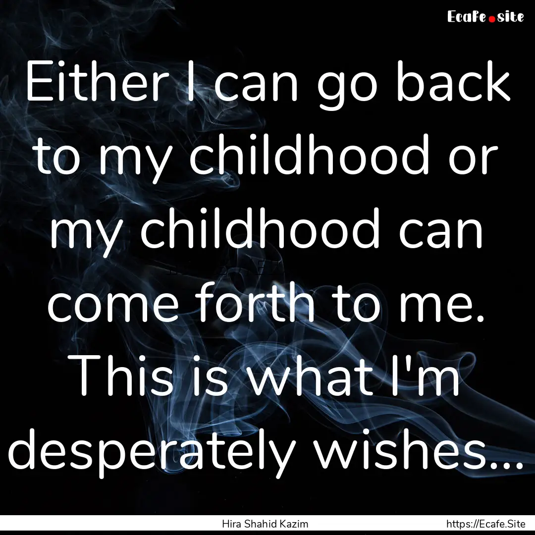 Either I can go back to my childhood or my.... : Quote by Hira Shahid Kazim