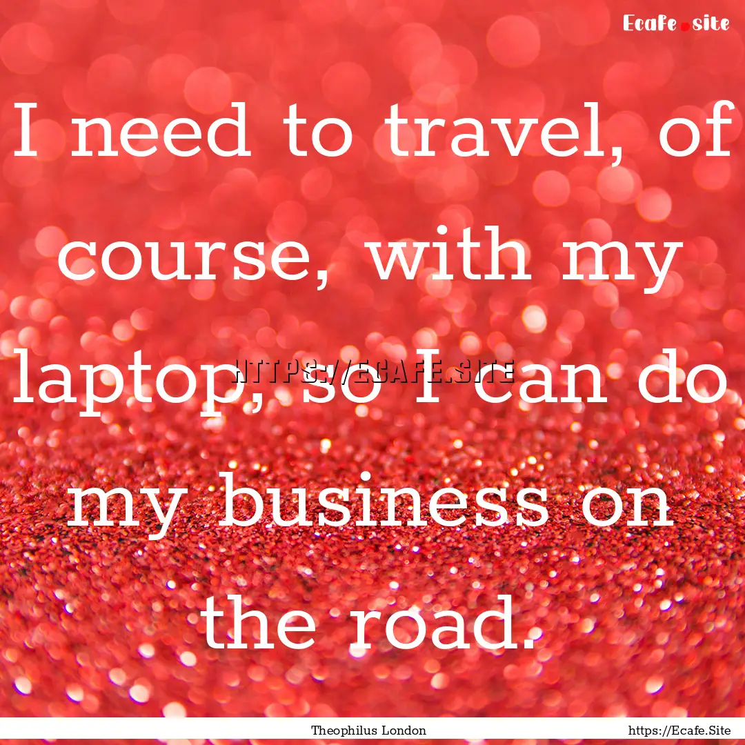 I need to travel, of course, with my laptop,.... : Quote by Theophilus London