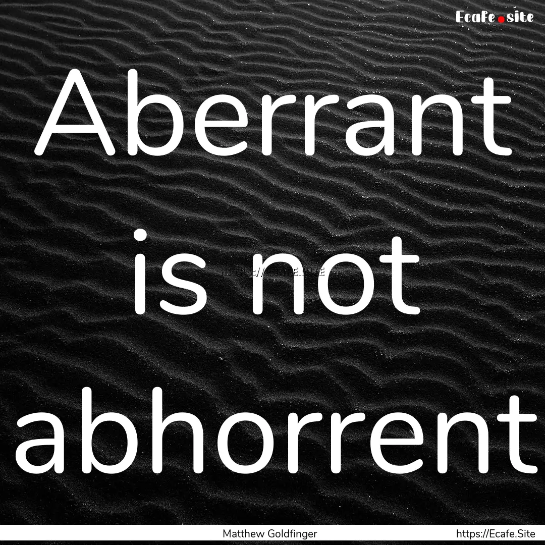 Aberrant is not abhorrent : Quote by Matthew Goldfinger