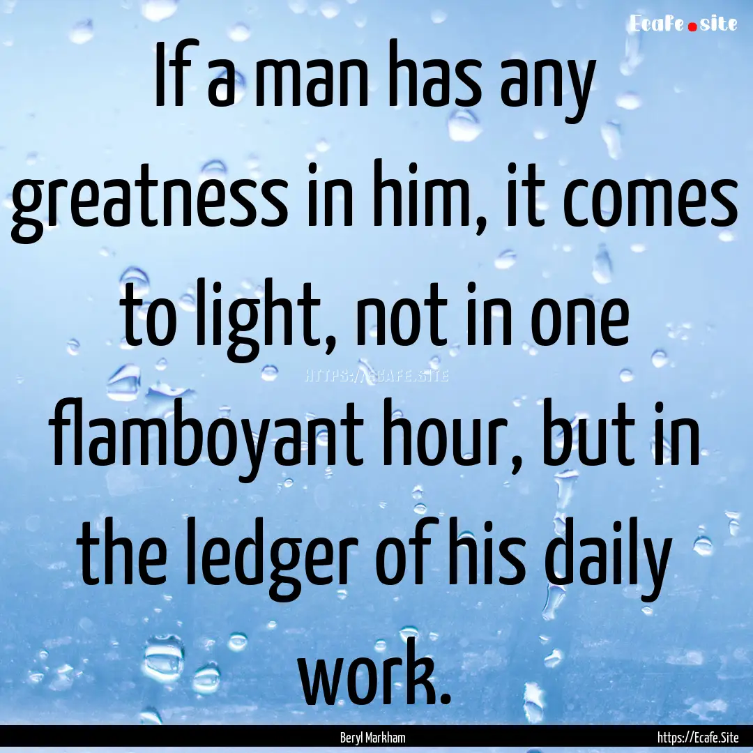 If a man has any greatness in him, it comes.... : Quote by Beryl Markham