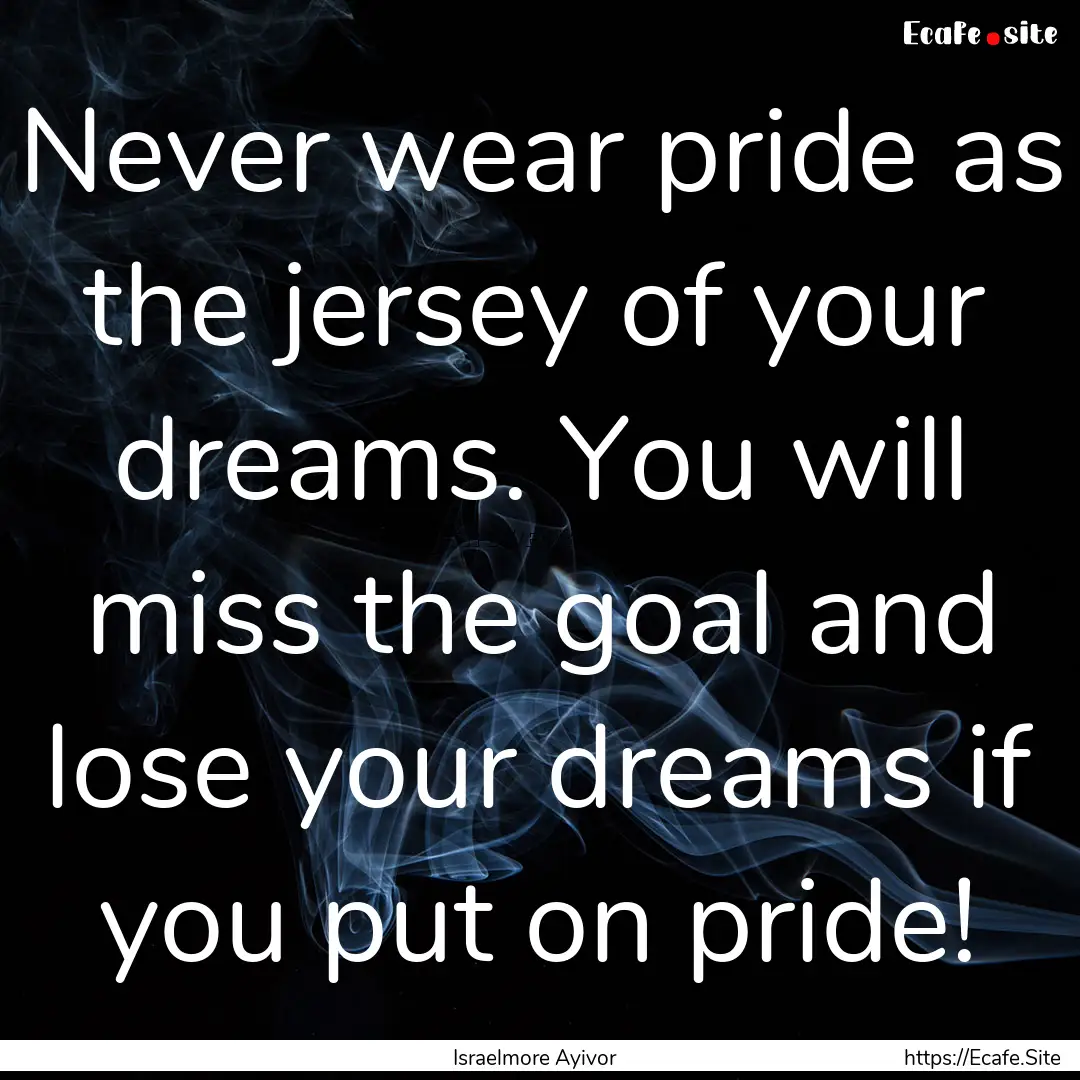 Never wear pride as the jersey of your dreams..... : Quote by Israelmore Ayivor