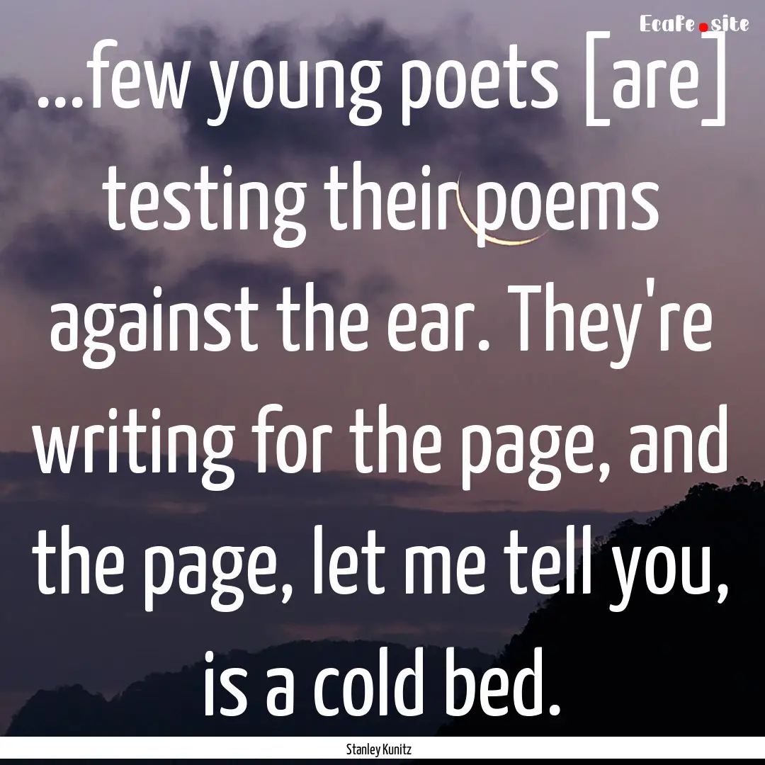 ...few young poets [are] testing their poems.... : Quote by Stanley Kunitz