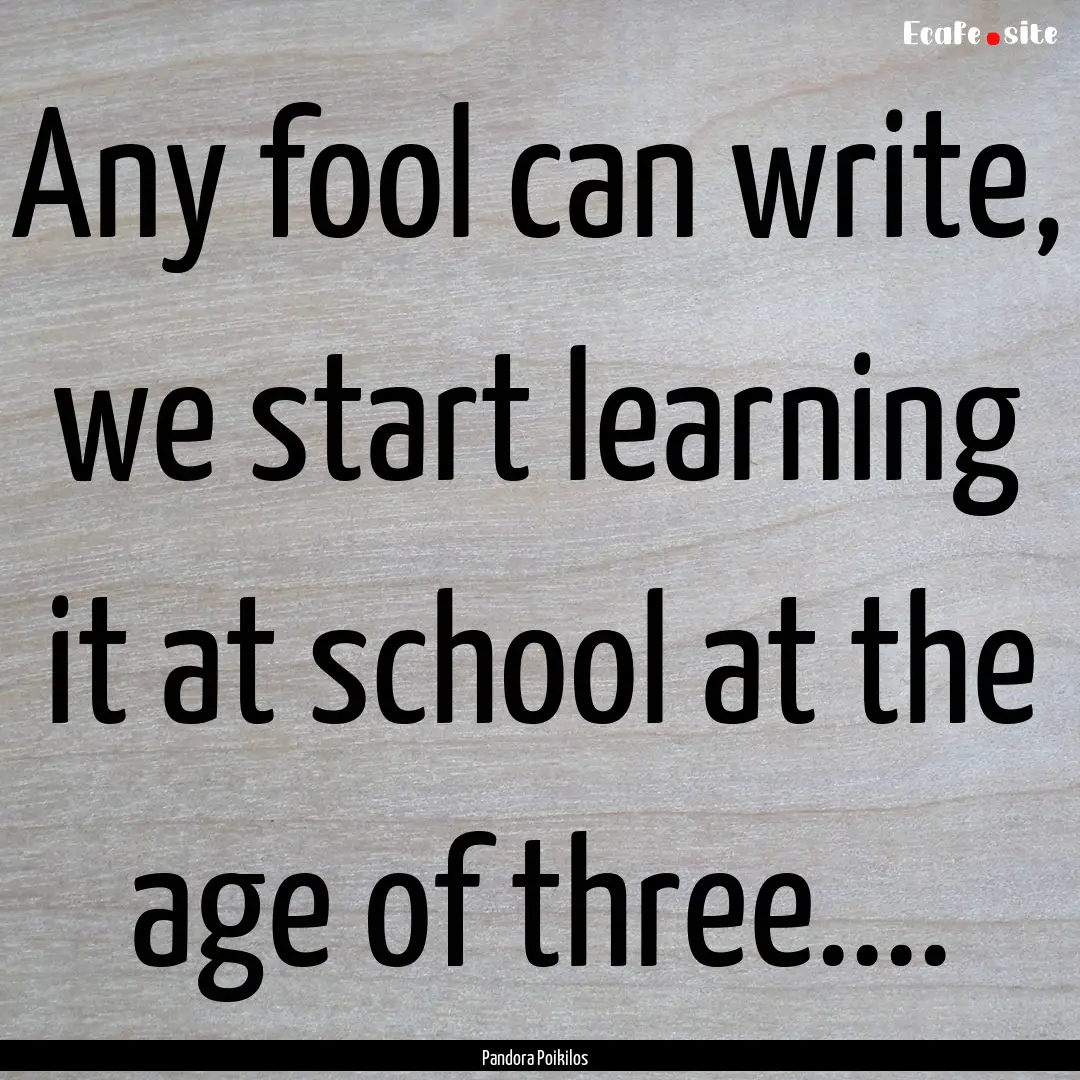 Any fool can write, we start learning it.... : Quote by Pandora Poikilos