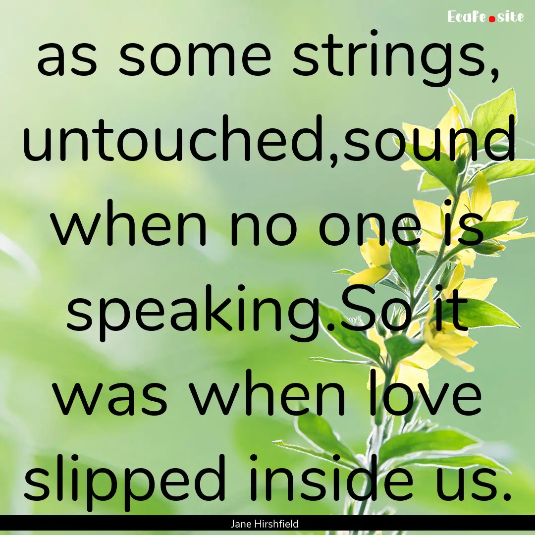 as some strings, untouched,sound when no.... : Quote by Jane Hirshfield