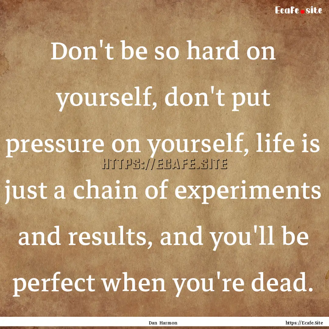 Don't be so hard on yourself, don't put pressure.... : Quote by Dan Harmon