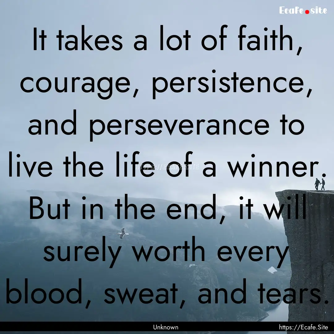 It takes a lot of faith, courage, persistence,.... : Quote by Unknown