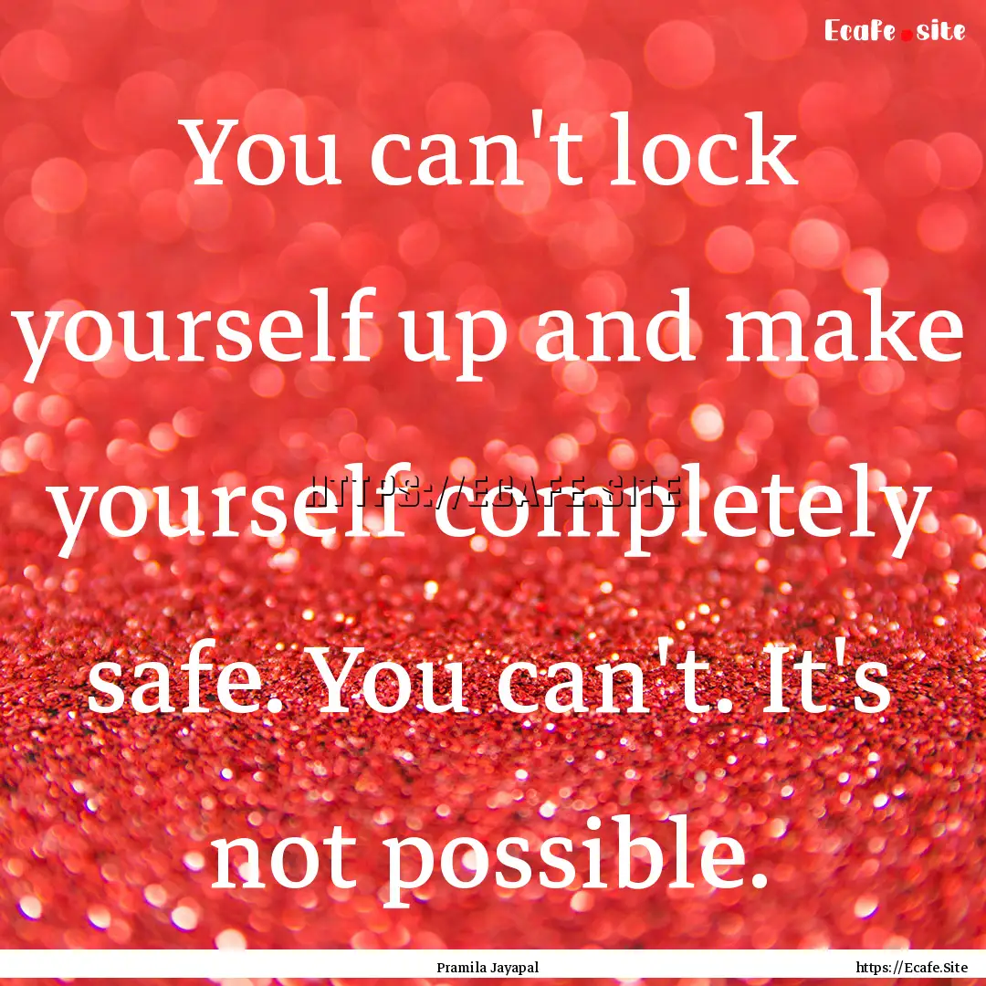 You can't lock yourself up and make yourself.... : Quote by Pramila Jayapal