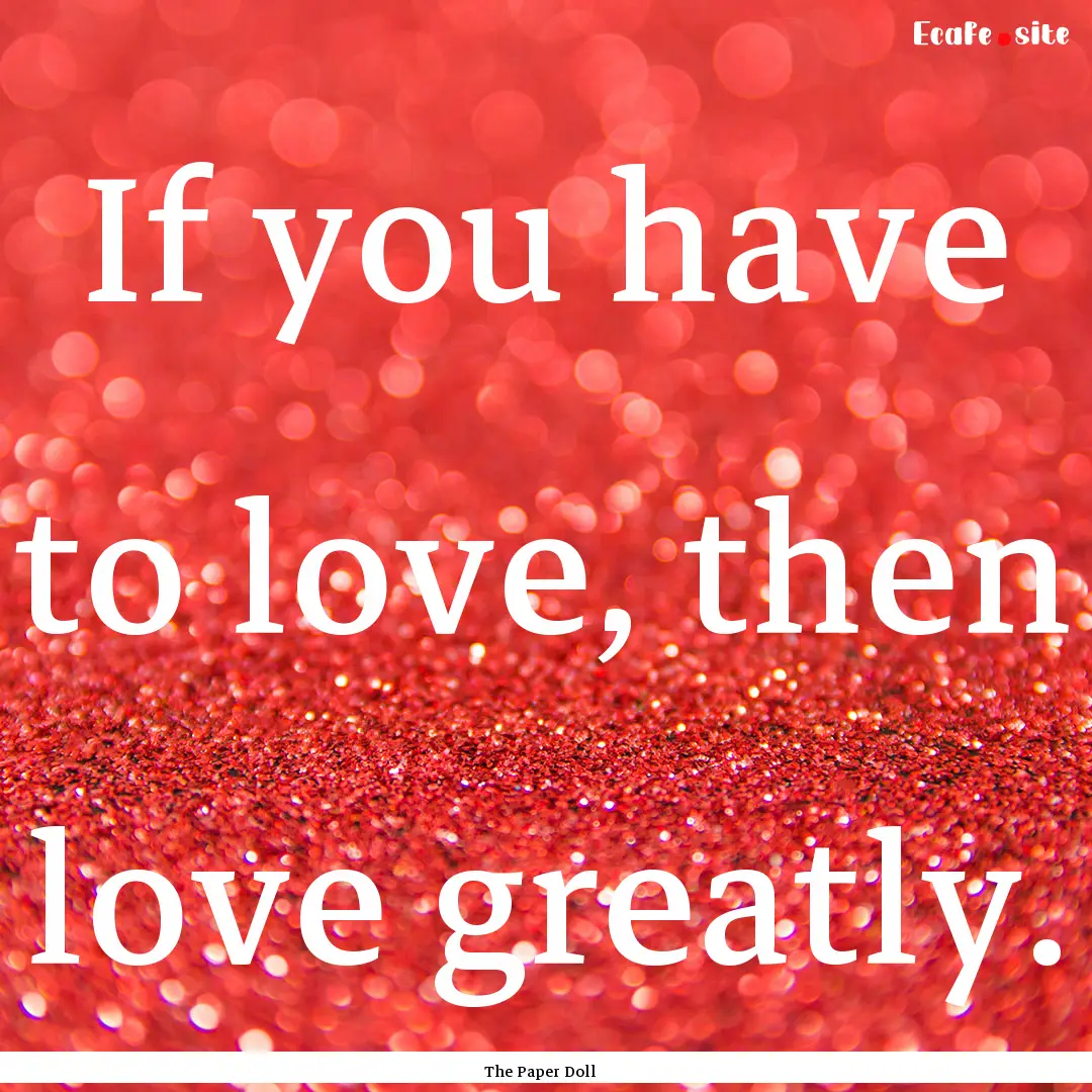 If you have to love, then love greatly. : Quote by The Paper Doll