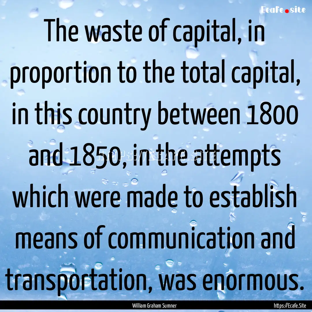 The waste of capital, in proportion to the.... : Quote by William Graham Sumner