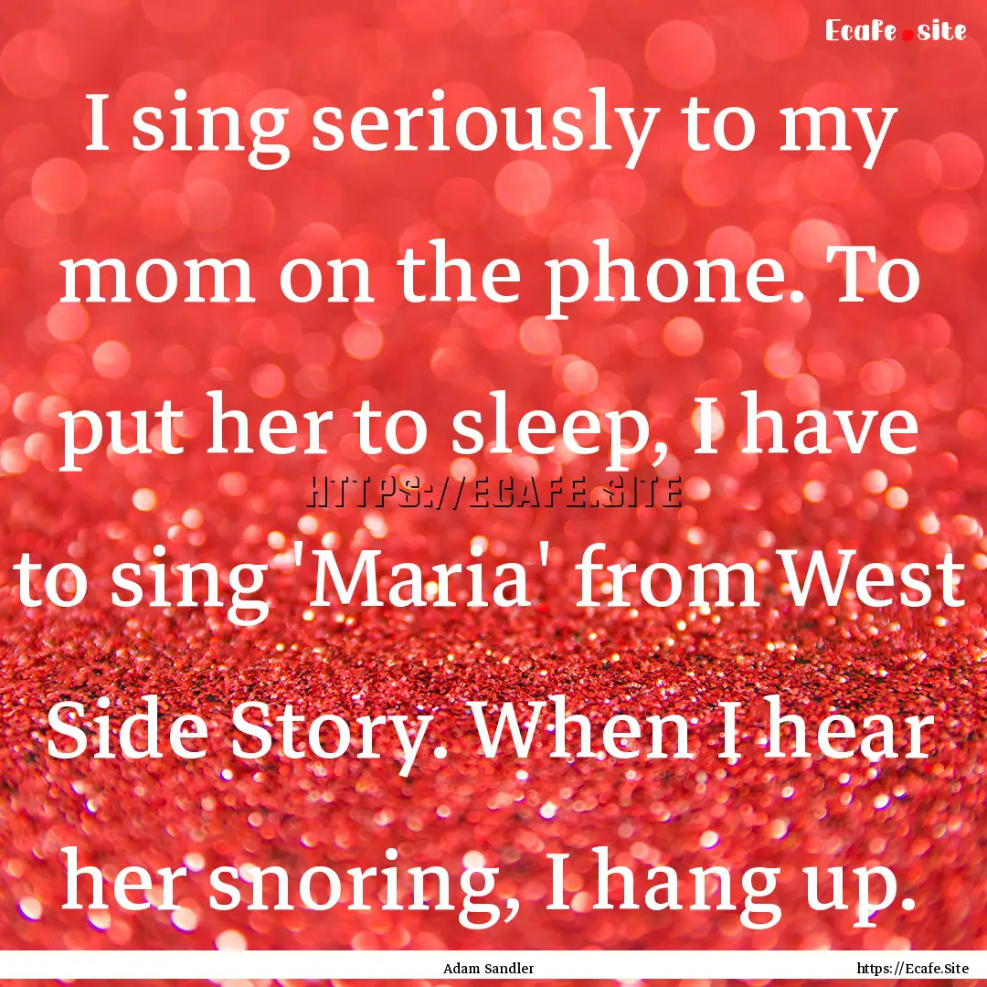 I sing seriously to my mom on the phone..... : Quote by Adam Sandler