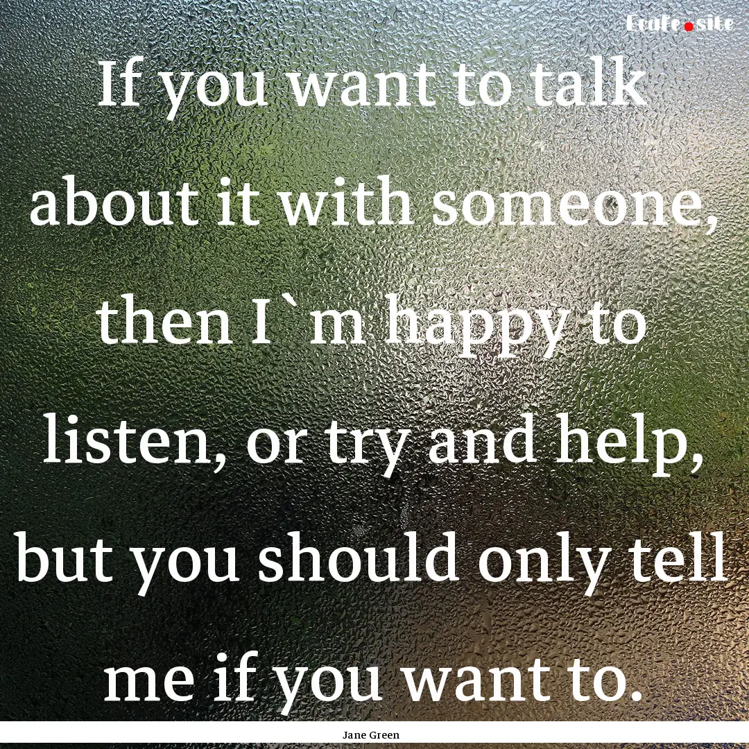 If you want to talk about it with someone,.... : Quote by Jane Green