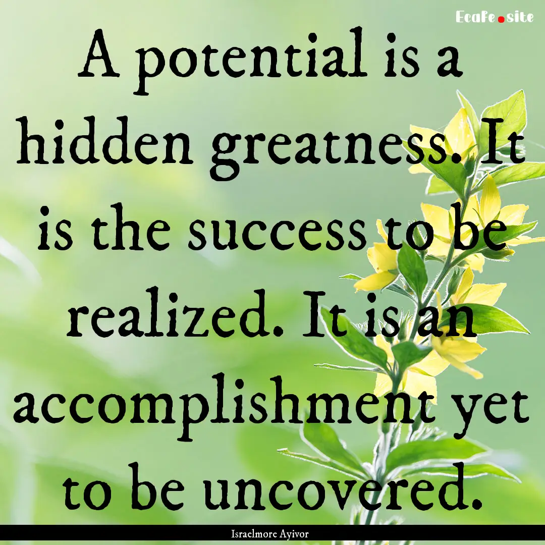 A potential is a hidden greatness. It is.... : Quote by Israelmore Ayivor