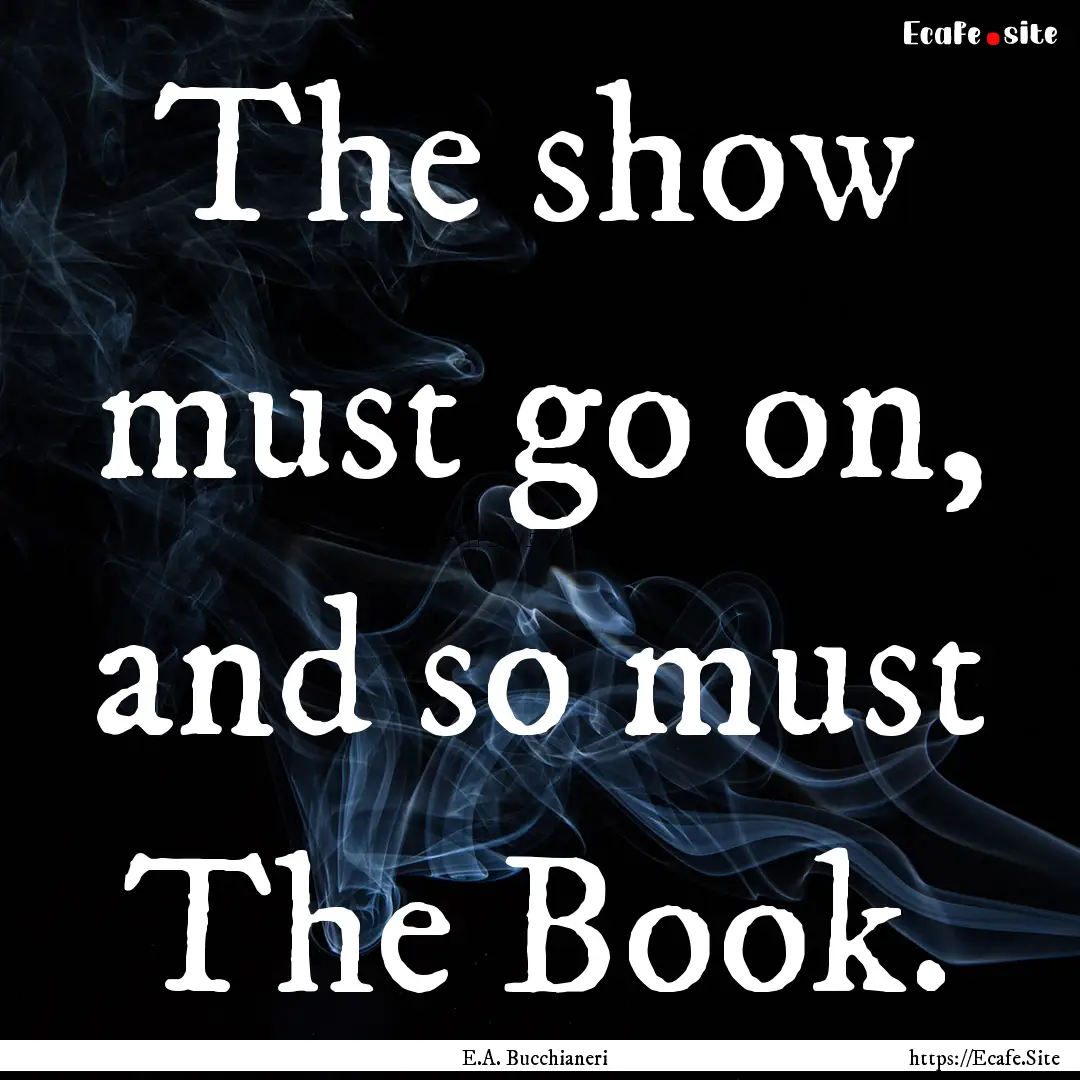 The show must go on, and so must The Book..... : Quote by E.A. Bucchianeri