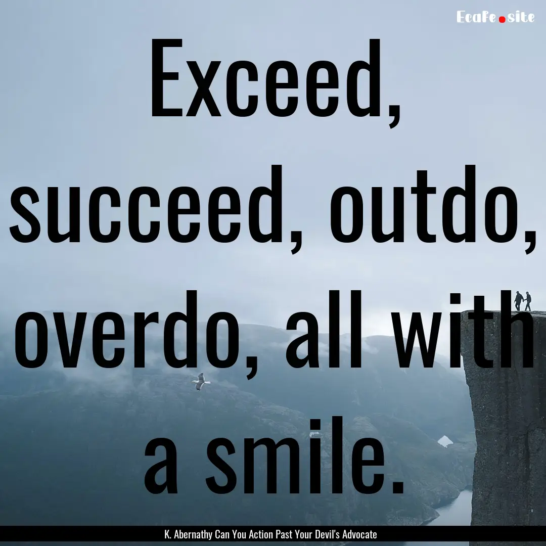 Exceed, succeed, outdo, overdo, all with.... : Quote by K. Abernathy Can You Action Past Your Devil's Advocate