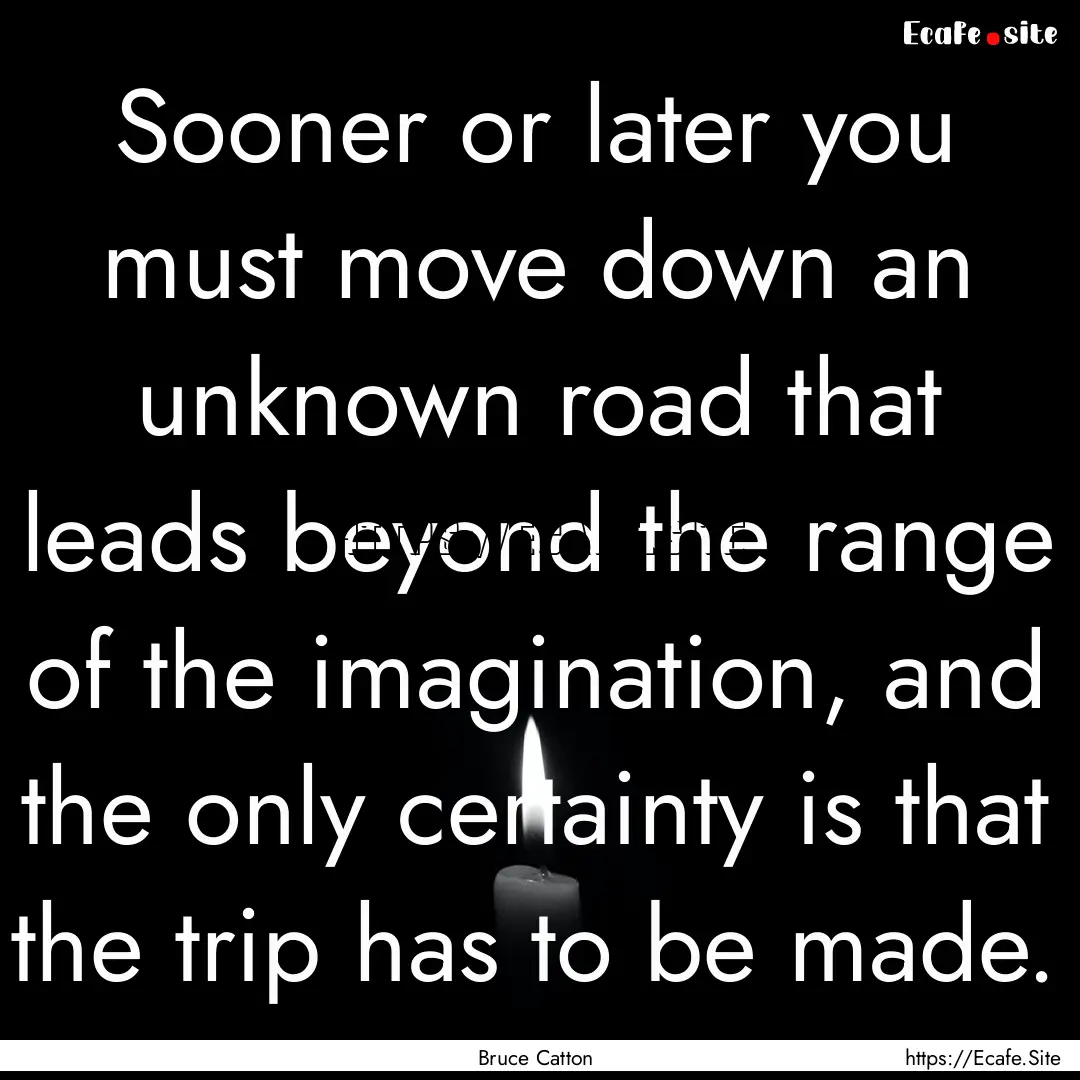 Sooner or later you must move down an unknown.... : Quote by Bruce Catton