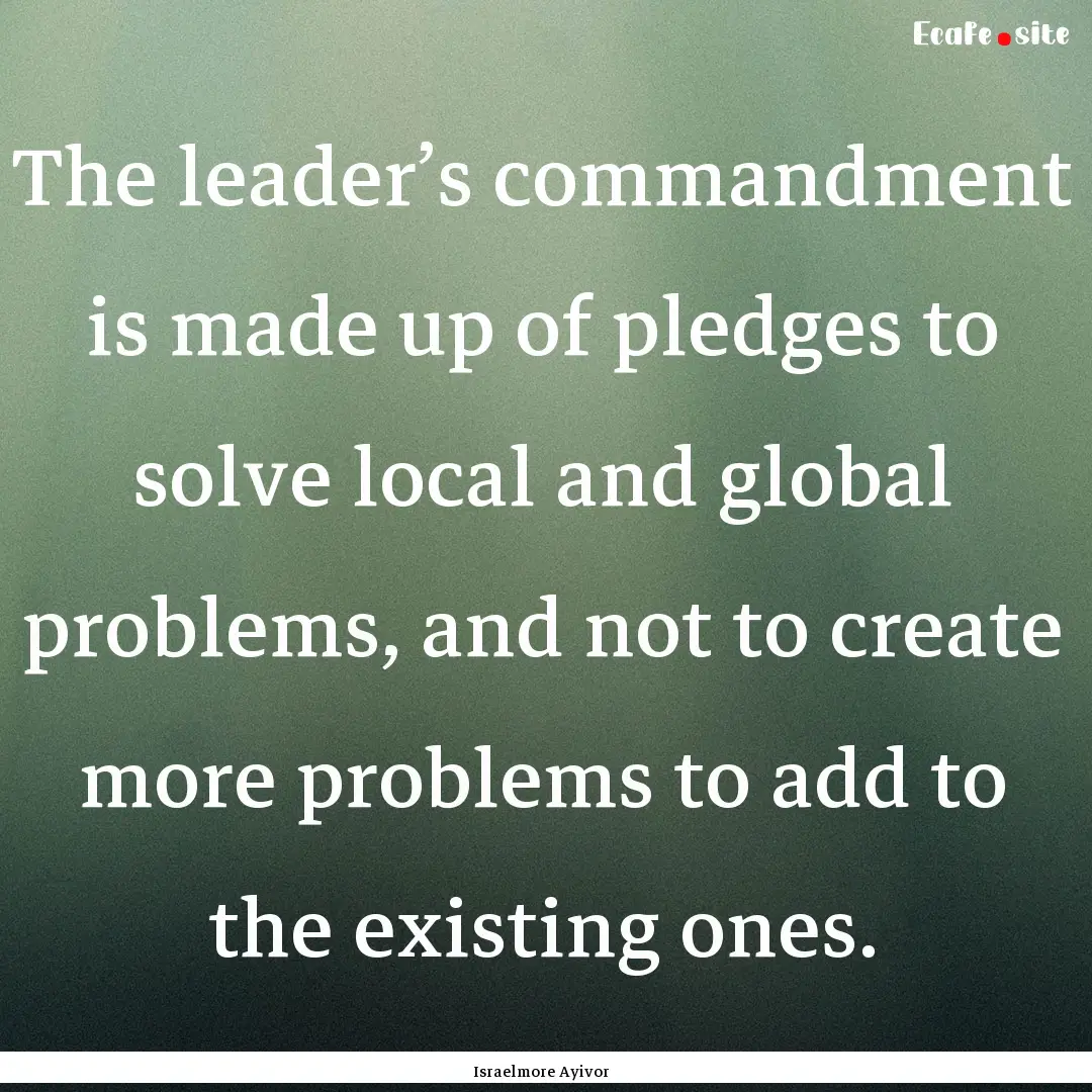 The leader’s commandment is made up of.... : Quote by Israelmore Ayivor