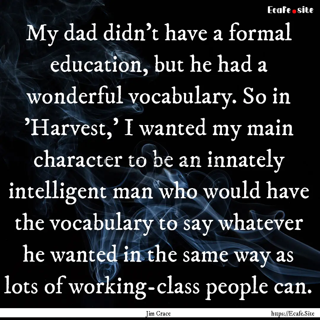 My dad didn't have a formal education, but.... : Quote by Jim Crace