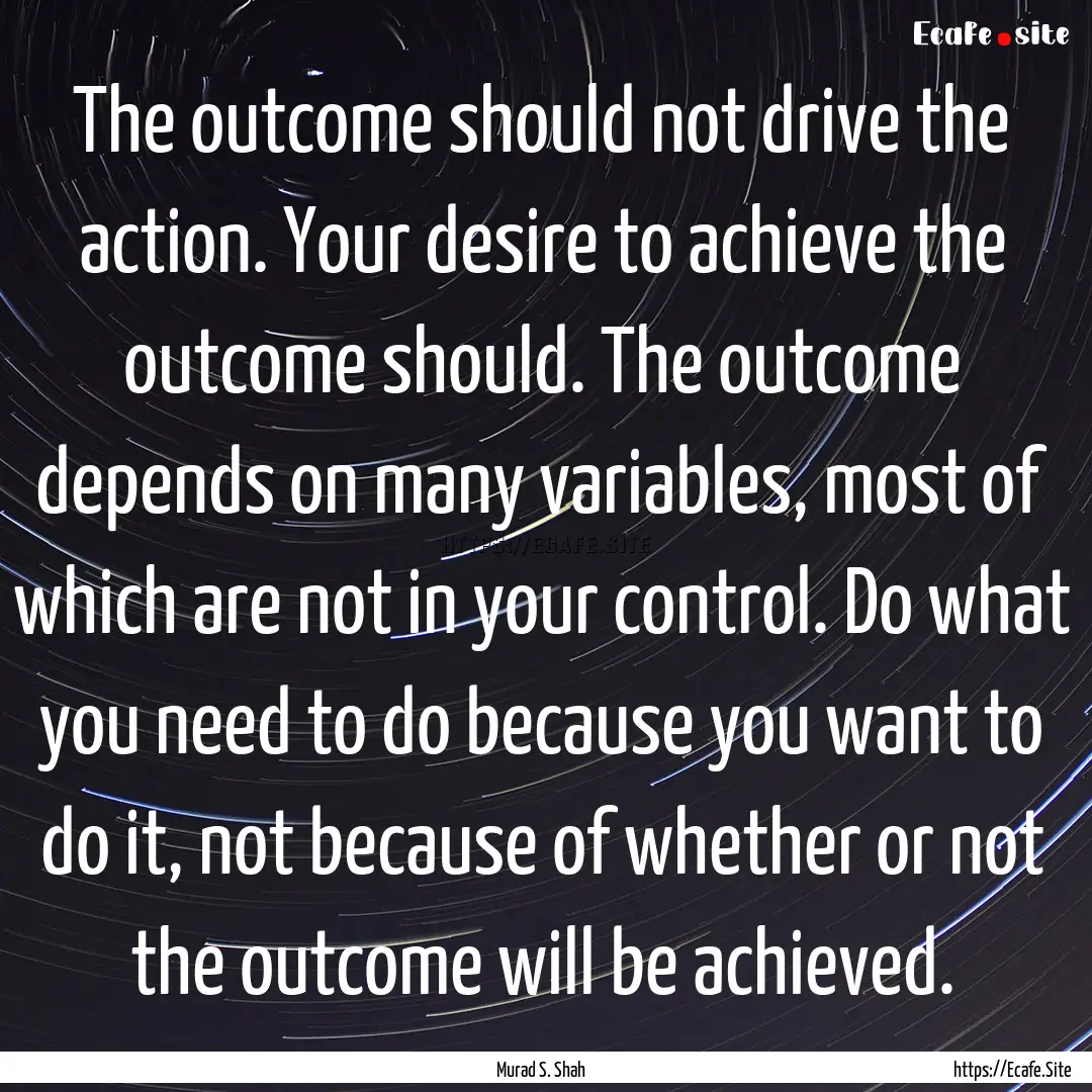 The outcome should not drive the action..... : Quote by Murad S. Shah