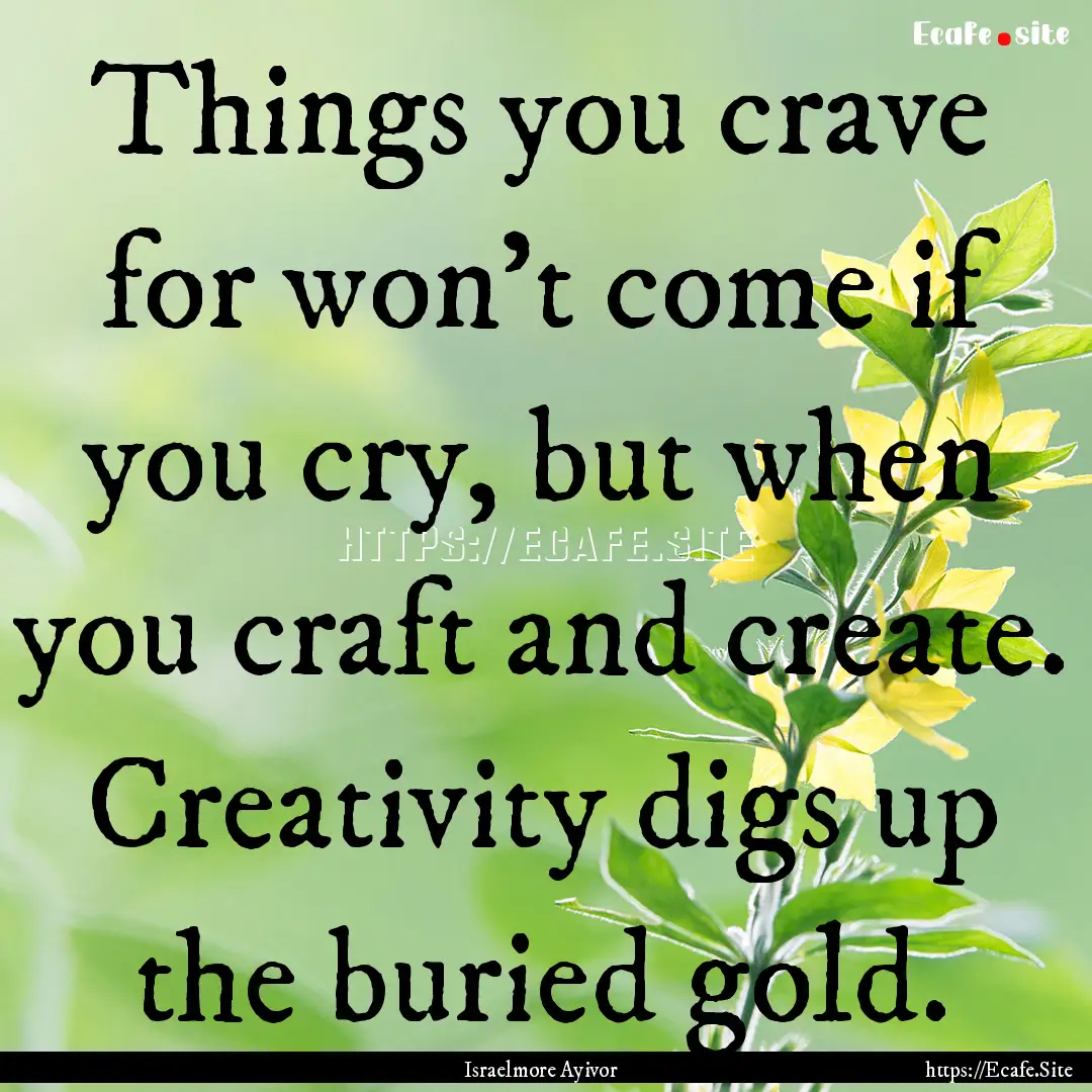 Things you crave for won't come if you cry,.... : Quote by Israelmore Ayivor