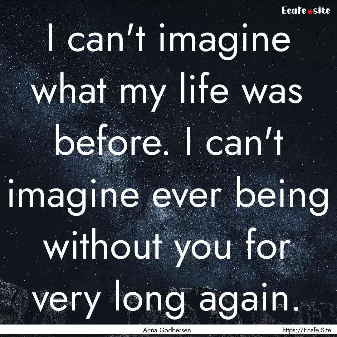 I can't imagine what my life was before..... : Quote by Anna Godbersen