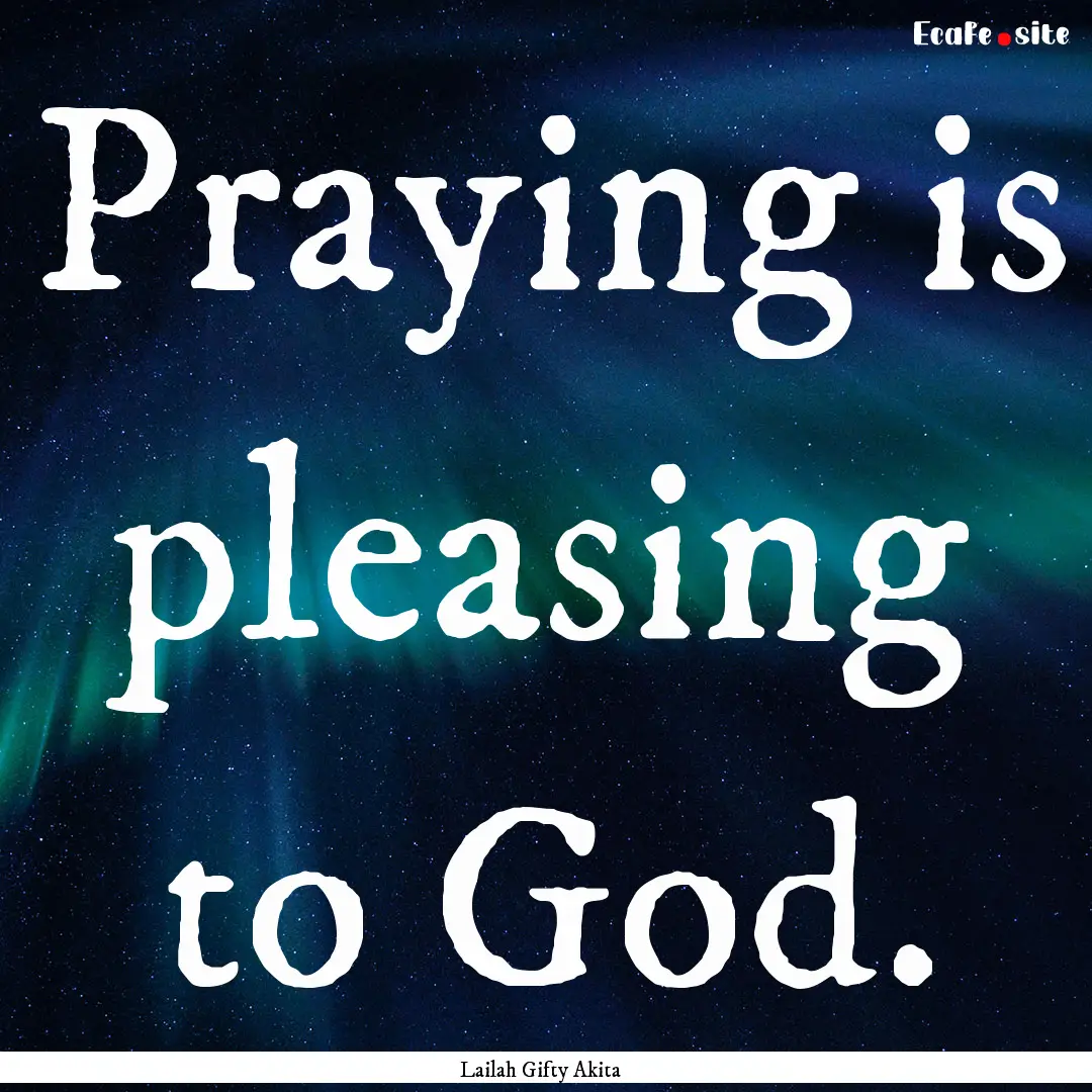 Praying is pleasing to God. : Quote by Lailah Gifty Akita