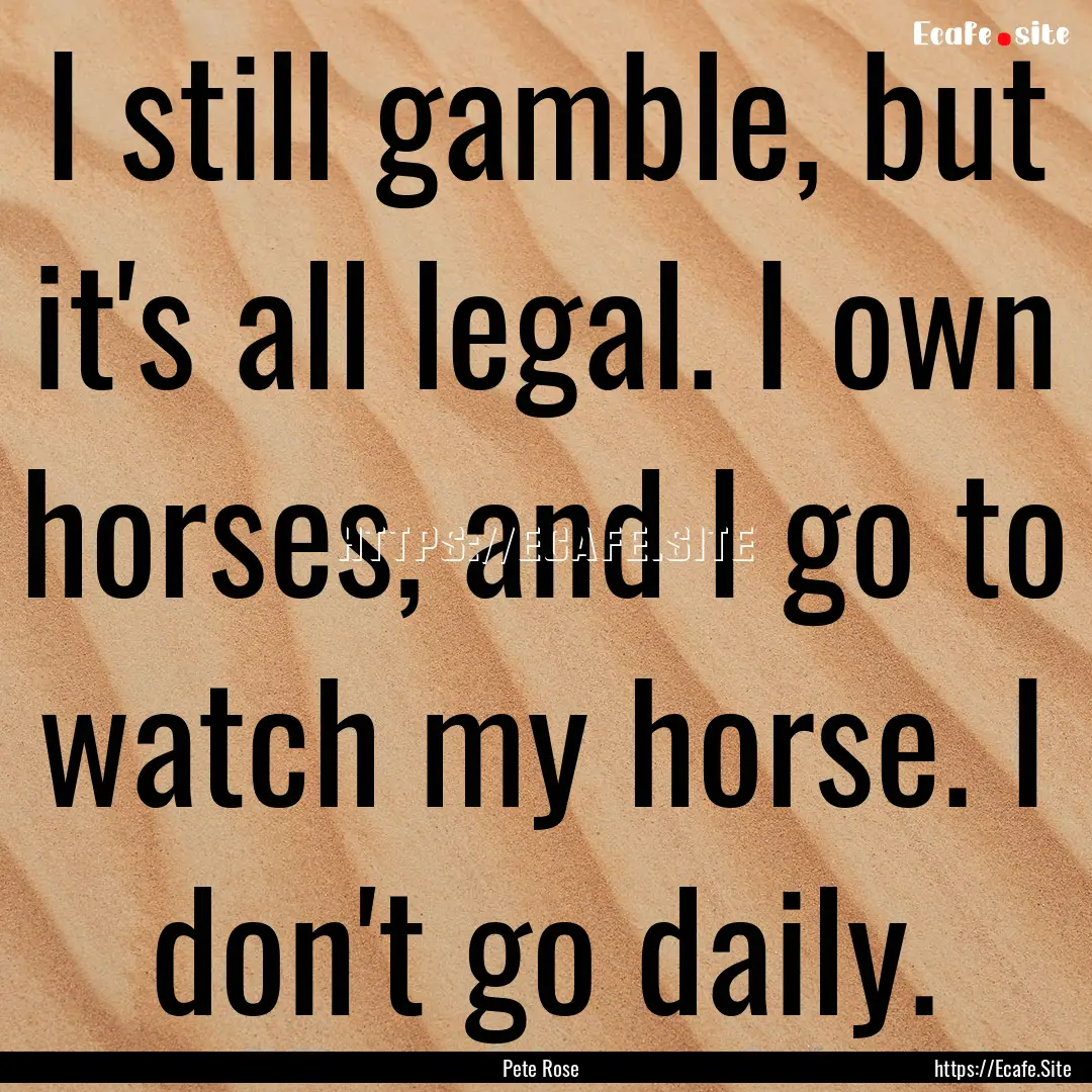 I still gamble, but it's all legal. I own.... : Quote by Pete Rose