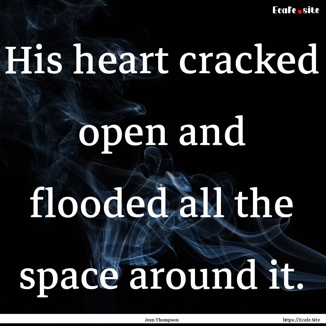 His heart cracked open and flooded all the.... : Quote by Jean Thompson